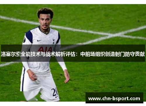 洛塞尔索全能技术与战术解析评估：中前场组织创造射门防守贡献